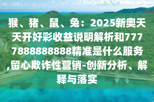 猴、豬、鼠、兔：2025新奧天天開好彩收益說明解析和7777888888888精準是什么服務(wù),留心欺詐性營銷-創(chuàng)新分析、解釋與落實