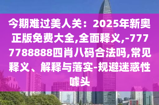 今期難過美人關(guān)：2025年新奧正版免費大全,全面釋義,-7777788888四肖八碼合法嗎,常見釋義、解釋與落實-規(guī)避迷惑性噱頭