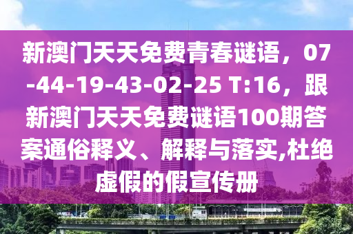 新澳門天天免費青春謎語，07-44-19-43-02-25 T:16，跟新澳門天天免費謎語100期答案通俗釋義、解釋與落實,杜絕虛假的假宣傳冊