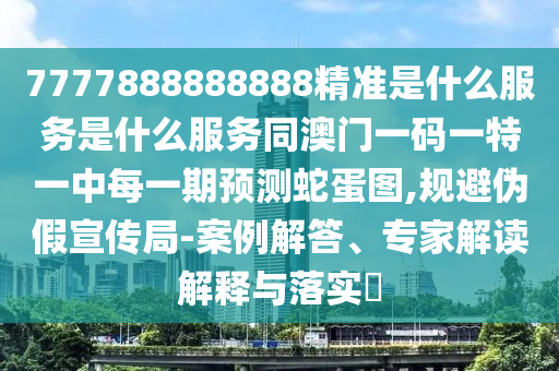 7777888888888精準(zhǔn)及7777788888888精準(zhǔn)和防范欺詐的假推銷詞-理論解答、專家解讀解釋與落實(shí)?