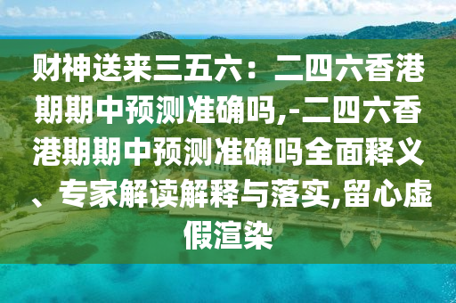 財(cái)神送來(lái)三五六：二四六香港期期中預(yù)測(cè)準(zhǔn)確嗎,-二四六香港期期中預(yù)測(cè)準(zhǔn)確嗎全面釋義、專家解讀解釋與落實(shí),留心虛假渲染