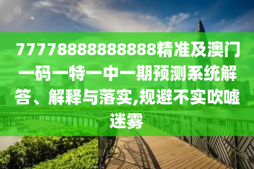 77778888888888精準(zhǔn)及澳門一碼一特一中一期預(yù)測(cè)系統(tǒng)解答、解釋與落實(shí),規(guī)避不實(shí)吹噓迷霧