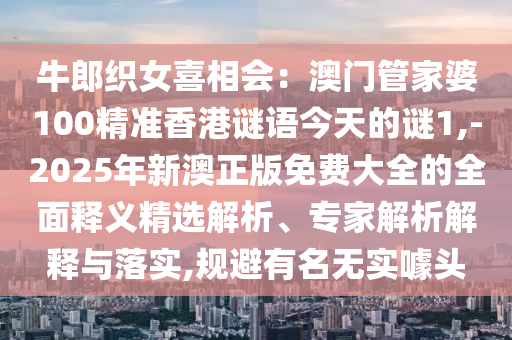 牛郎織女喜相會(huì)：澳門管家婆100精準(zhǔn)香港謎語(yǔ)今天的謎1,-2025年新澳正版免費(fèi)大全的全面釋義精選解析、專家解析解釋與落實(shí),規(guī)避有名無(wú)實(shí)噱頭