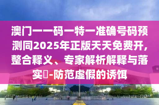 澳門一一碼一特一準(zhǔn)確號(hào)碼預(yù)測(cè)同2025年正版天天免費(fèi)開(kāi),整合釋義、專家解析解釋與落實(shí)?-防范虛假的誘餌