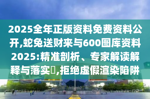2025全年正版資料免費(fèi)資料公開(kāi),蛇兔送財(cái)來(lái)與600圖庫(kù)資料2025:精準(zhǔn)剖析、專家解讀解釋與落實(shí)?,拒絕虛假渲染陷阱