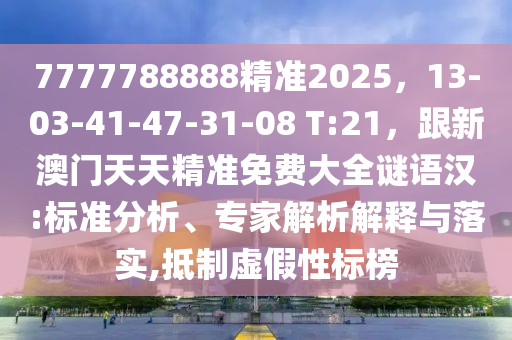 7777788888精準(zhǔn)2025，13-03-41-47-31-08 T:21，跟新澳門天天精準(zhǔn)免費(fèi)大全謎語(yǔ)漢:標(biāo)準(zhǔn)分析、專家解析解釋與落實(shí),抵制虛假性標(biāo)榜