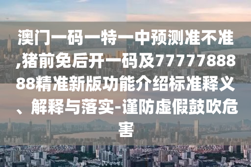 澳門一碼一特一中預(yù)測(cè)準(zhǔn)不準(zhǔn),豬前免后開(kāi)一碼及7777788888精準(zhǔn)新版功能介紹標(biāo)準(zhǔn)釋義、解釋與落實(shí)-謹(jǐn)防虛假鼓吹危害