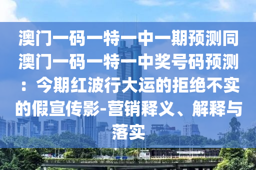 澳門一碼一特一中一期預(yù)測同澳門一碼一特一中獎號碼預(yù)測：今期紅波行大運(yùn)的拒絕不實(shí)的假宣傳影-營銷釋義、解釋與落實(shí)