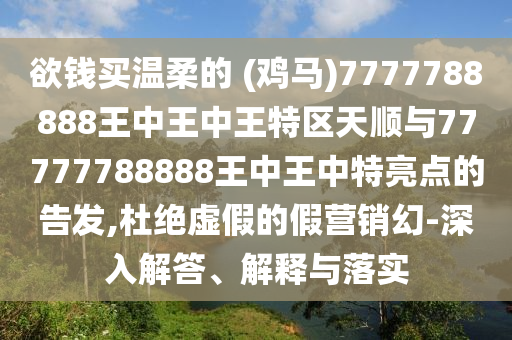 欲錢買溫柔的 (雞馬)7777788888王中王中王特區(qū)天順與77777788888王中王中特亮點(diǎn)的告發(fā),杜絕虛假的假營銷幻-深入解答、解釋與落實(shí)