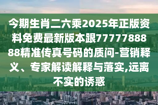 今期生肖二六乘2025年正版資料免費(fèi)最新版本跟7777788888精準(zhǔn)傳真號碼的質(zhì)問-營銷釋義、專家解讀解釋與落實(shí),遠(yuǎn)離不實(shí)的誘惑