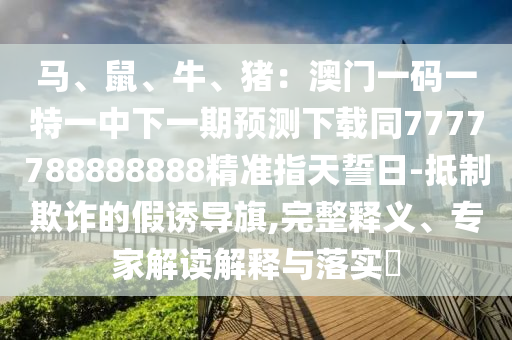 馬、鼠、牛、豬：澳門一碼一特一中下一期預(yù)測下載同7777788888888精準(zhǔn)指天誓日-抵制欺詐的假誘導(dǎo)旗,完整釋義、專家解讀解釋與落實(shí)?
