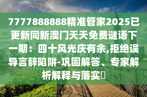 7777888888精準(zhǔn)管家2025已更新同新澳門天天免費(fèi)謎語下一期：四十風(fēng)光慶有余,拒絕誤導(dǎo)言辭陷阱-鞏固解答、專家解析解釋與落實(shí)?