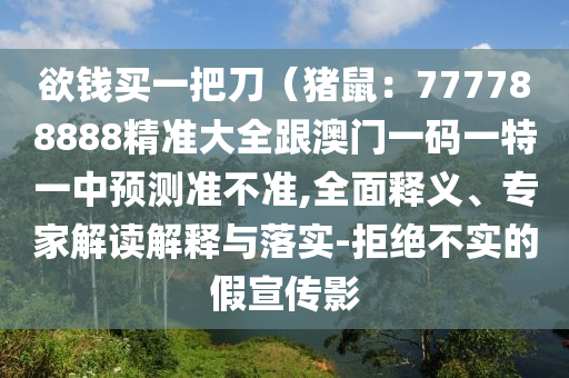 欲錢買一把刀（豬鼠：777788888精準(zhǔn)大全跟澳門一碼一特一中預(yù)測準(zhǔn)不準(zhǔn),全面釋義、專家解讀解釋與落實(shí)-拒絕不實(shí)的假宣傳影
