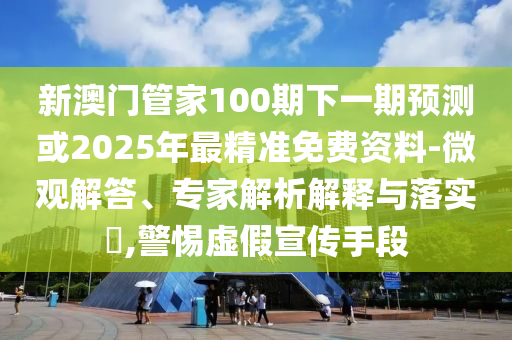 新澳門管家100期下一期預(yù)測或2025年最精準(zhǔn)免費資料-微觀解答、專家解析解釋與落實?,警惕虛假宣傳手段