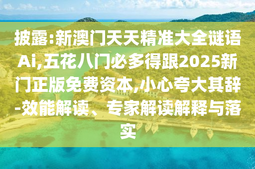 披露:新澳門天天精準大全謎語Ai,五花八門必多得跟2025新門正版免費資本,小心夸大其辭-效能解讀、專家解讀解釋與落實