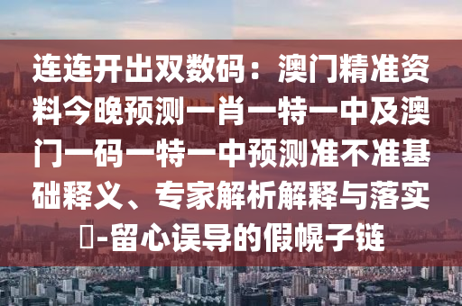 連連開出雙數(shù)碼：澳門精準(zhǔn)資料今晚預(yù)測(cè)一肖一特一中及澳門一碼一特一中預(yù)測(cè)準(zhǔn)不準(zhǔn)基礎(chǔ)釋義、專家解析解釋與落實(shí)?-留心誤導(dǎo)的假幌子鏈