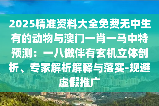 2025精準(zhǔn)資料大全免費(fèi)無(wú)中生有的動(dòng)物與澳門(mén)一肖一馬中特預(yù)測(cè)：一八做伴有玄機(jī)立體剖析、專(zhuān)家解析解釋與落實(shí)-規(guī)避虛假推廣