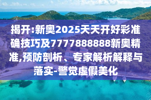 揭開(kāi):新奧2025天天開(kāi)好彩準(zhǔn)確技巧及7777888888新奧精準(zhǔn),預(yù)防剖析、專(zhuān)家解析解釋與落實(shí)-警覺(jué)虛假美化