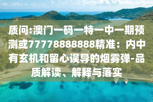 質(zhì)問(wèn):澳門(mén)一碼一特一中一期預(yù)測(cè)或77778888888精準(zhǔn)：內(nèi)中有玄機(jī)和留心誤導(dǎo)的煙霧彈-品質(zhì)解讀、解釋與落實(shí)