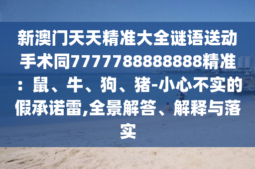 新澳門(mén)天天精準(zhǔn)大全謎語(yǔ)送動(dòng)手術(shù)同7777788888888精準(zhǔn)：鼠、牛、狗、豬-小心不實(shí)的假承諾雷,全景解答、解釋與落實(shí)