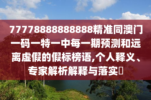 77778888888888精準(zhǔn)同澳門(mén)一碼一特一中每一期預(yù)測(cè)和遠(yuǎn)離虛假的假標(biāo)榜語(yǔ),個(gè)人釋義、專(zhuān)家解析解釋與落實(shí)?