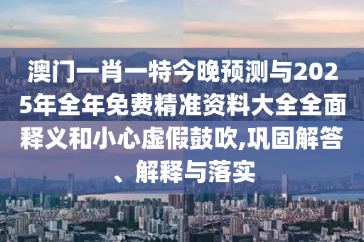 澳門(mén)一肖一特今晚預(yù)測(cè)與2025年全年免費(fèi)精準(zhǔn)資料大全全面釋義和小心虛假鼓吹,鞏固解答、解釋與落實(shí)