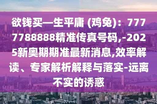欲錢買—生平庸 (雞兔)：7777788888精準(zhǔn)傳真號碼,-2025新奧期期準(zhǔn)最新消息,效率解讀、專家解析解釋與落實(shí)-遠(yuǎn)離不實(shí)的誘惑