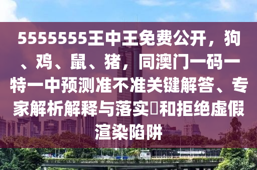 5555555王中王免費(fèi)公開，狗、雞、鼠、豬，同澳門一碼一特一中預(yù)測準(zhǔn)不準(zhǔn)關(guān)鍵解答、專家解析解釋與落實(shí)?和拒絕虛假渲染陷阱