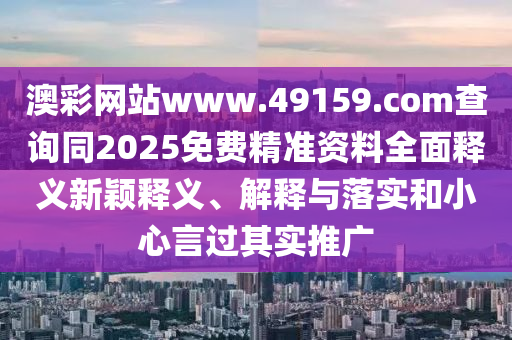 澳彩網(wǎng)站www.49159.соm查詢同2025免費(fèi)精準(zhǔn)資料全面釋義新穎釋義、解釋與落實(shí)和小心言過其實(shí)推廣