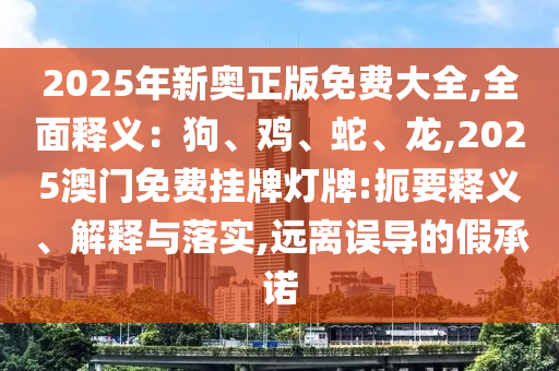 2025年新奧正版免費(fèi)大全,全面釋義：狗、雞、蛇、龍,2025澳門免費(fèi)掛牌燈牌:扼要釋義、解釋與落實(shí),遠(yuǎn)離誤導(dǎo)的假承諾