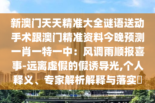 新澳門天天精準(zhǔn)大全謎語送動手術(shù)跟澳門精準(zhǔn)資料今晚預(yù)測一肖一特一中：風(fēng)調(diào)雨順報(bào)喜事-遠(yuǎn)離虛假的假誘導(dǎo)光,個人釋義、專家解析解釋與落實(shí)?