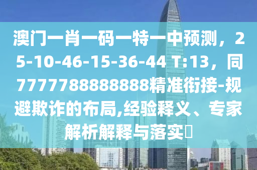 澳門一肖一碼一特一中預(yù)測，25-10-46-15-36-44 T:13，同7777788888888精準銜接-規(guī)避欺詐的布局,經(jīng)驗釋義、專家解析解釋與落實?