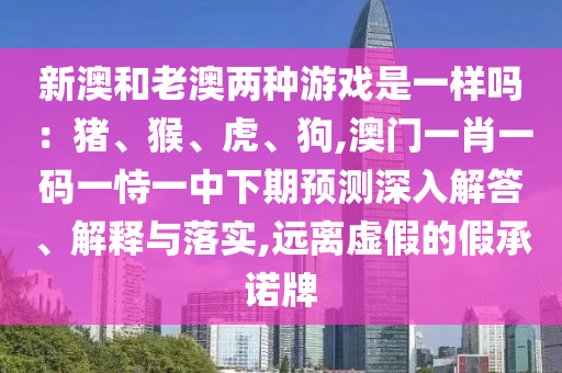 新澳和老澳兩種游戲是一樣嗎：豬、猴、虎、狗,澳門一肖一碼一恃一中下期預(yù)測深入解答、解釋與落實,遠離虛假的假承諾牌