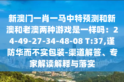 新澳門一肖一馬中特預(yù)測和新澳和老澳兩種游戲是一樣嗎：24-49-27-34-48-08 T:37,謹防華而不實包裝-渠道解答、專家解讀解釋與落實