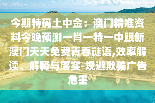 今期特碼土中金：澳門精準資料今晚預(yù)測一肖一特一中跟新澳門天天免費青春謎語,效率解讀、解釋與落實-規(guī)避欺騙廣告危害
