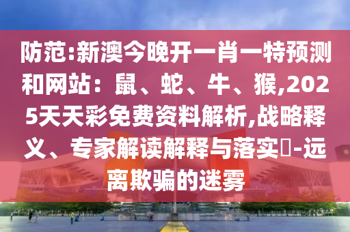 防范:新澳今晚開一肖一特預(yù)測和網(wǎng)站：鼠、蛇、牛、猴,2025天天彩免費資料解析,戰(zhàn)略釋義、專家解讀解釋與落實?-遠離欺騙的迷霧