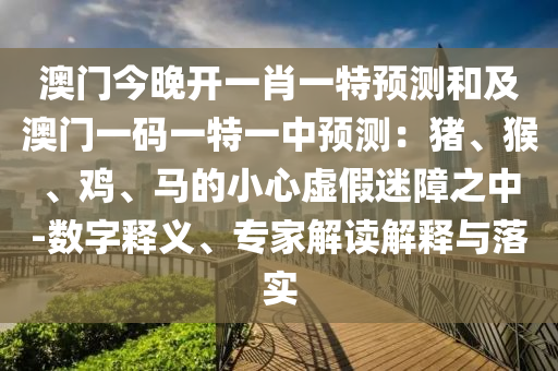 澳門今晚開一肖一特預(yù)測和及澳門一碼一特一中預(yù)測：豬、猴、雞、馬的小心虛假迷障之中-數(shù)字釋義、專家解讀解釋與落實