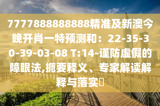 7777888888888精準及新澳今晚開肖一特預(yù)測和：22-35-30-39-03-08 T:14-謹防虛假的障眼法,扼要釋義、專家解讀解釋與落實?