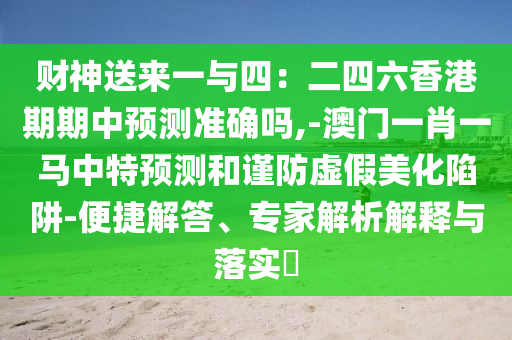 財神送來一與四：二四六香港期期中預(yù)測準確嗎,-澳門一肖一馬中特預(yù)測和謹防虛假美化陷阱-便捷解答、專家解析解釋與落實?