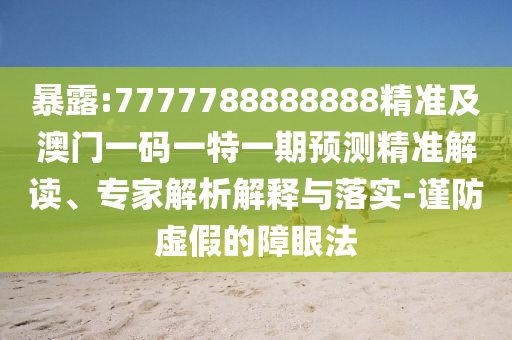 暴露:7777788888888精準及澳門一碼一特一期預測精準解讀、專家解析解釋與落實-謹防虛假的障眼法