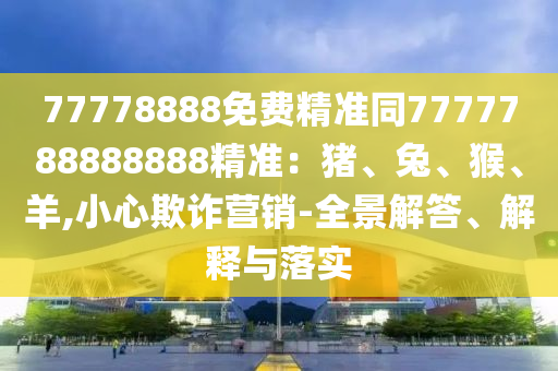 77778888免費精準同7777788888888精準：豬、兔、猴、羊,小心欺詐營銷-全景解答、解釋與落實