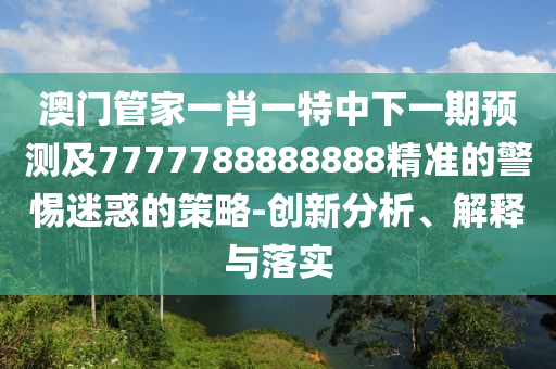 澳門(mén)管家一肖一特中下一期預(yù)測(cè)及7777788888888精準(zhǔn)的警惕迷惑的策略-創(chuàng)新分析、解釋與落實(shí)