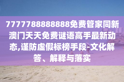 7777788888888免費(fèi)管家同新澳門(mén)天天免費(fèi)謎語(yǔ)高手最新動(dòng)態(tài),謹(jǐn)防虛假標(biāo)榜手段-文化解答、解釋與落實(shí)