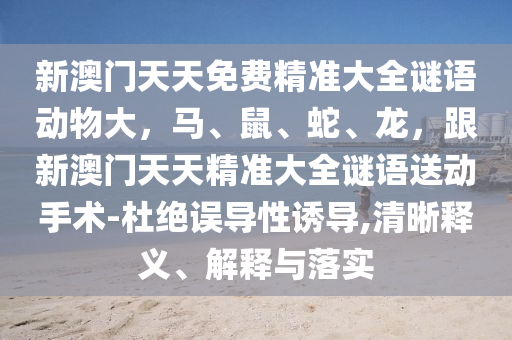 新澳門(mén)天天免費(fèi)精準(zhǔn)大全謎語(yǔ)動(dòng)物大，馬、鼠、蛇、龍，跟新澳門(mén)天天精準(zhǔn)大全謎語(yǔ)送動(dòng)手術(shù)-杜絕誤導(dǎo)性誘導(dǎo),清晰釋義、解釋與落實(shí)