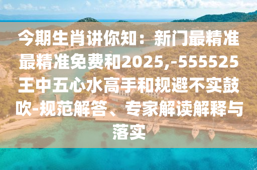 今期生肖講你知：新門(mén)最精準(zhǔn)最精準(zhǔn)免費(fèi)和2025,-555525王中五心水高手和規(guī)避不實(shí)鼓吹-規(guī)范解答、專(zhuān)家解讀解釋與落實(shí)