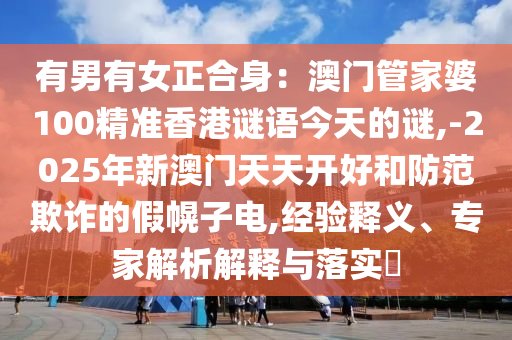 有男有女正合身：澳門(mén)管家婆100精準(zhǔn)香港謎語(yǔ)今天的謎,-2025年新澳門(mén)天天開(kāi)好和防范欺詐的假幌子電,經(jīng)驗(yàn)釋義、專(zhuān)家解析解釋與落實(shí)?