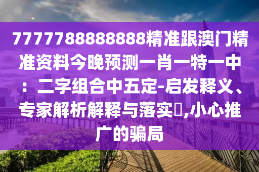 7777788888888精準(zhǔn)跟澳門(mén)精準(zhǔn)資料今晚預(yù)測(cè)一肖一特一中：二字組合中五定-啟發(fā)釋義、專(zhuān)家解析解釋與落實(shí)?,小心推廣的騙局