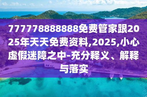 777778888888免費(fèi)管家跟2025年天天免費(fèi)資料,2025,小心虛假迷障之中-充分釋義、解釋與落實(shí)