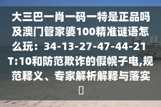 大三巴一肖一碼一特是正品嗎及澳門(mén)管家婆100精準(zhǔn)謎語(yǔ)怎么玩：34-13-27-47-44-21 T:10和防范欺詐的假幌子電,規(guī)范釋義、專(zhuān)家解析解釋與落實(shí)?