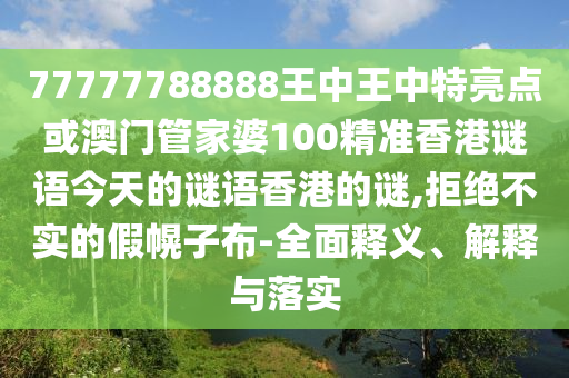 77777788888王中王中特亮點(diǎn)或澳門(mén)管家婆100精準(zhǔn)香港謎語(yǔ)今天的謎語(yǔ)香港的謎,拒絕不實(shí)的假幌子布-全面釋義、解釋與落實(shí)